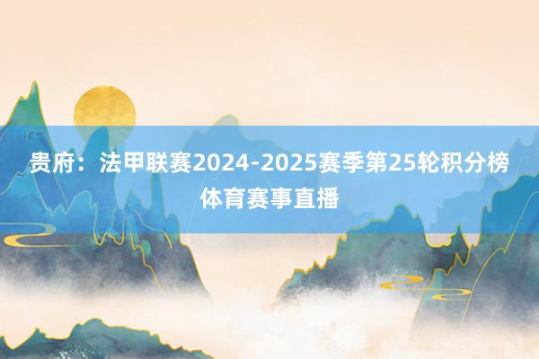 贵府：法甲联赛2024-2025赛季第25轮积分榜体育赛事直播
