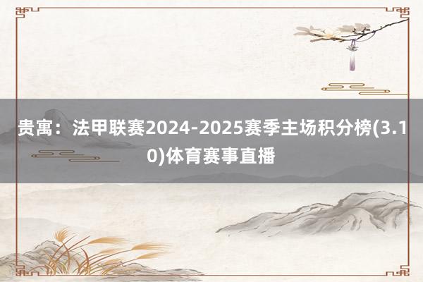 贵寓:法甲联赛2024-2025赛季主场积分榜(3.10)体育赛事直播