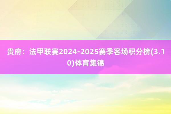 贵府:法甲联赛2024-2025赛季客场积分榜(3.10)体育集锦