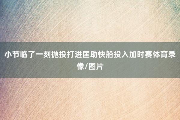 小节临了一刻抛投打进匡助快船投入加时赛体育录像/图片