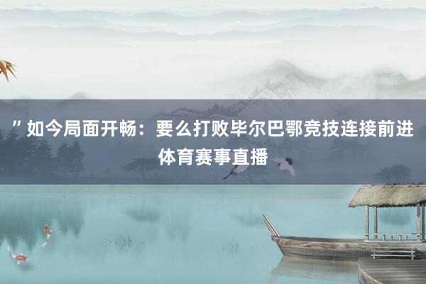 ”如今局面开畅:要么打败毕尔巴鄂竞技连接前进体育赛事直播