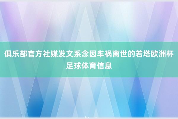 俱乐部官方社媒发文系念因车祸离世的若塔欧洲杯足球体育信息