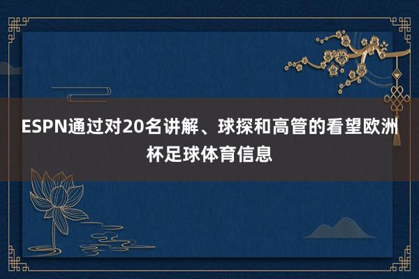 ESPN通过对20名讲解、球探和高管的看望欧洲杯足球体育信息