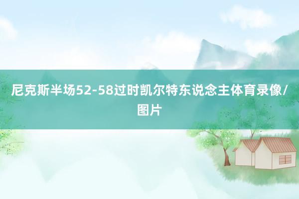 尼克斯半场52-58过时凯尔特东说念主体育录像/图片