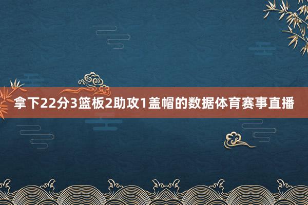 拿下22分3篮板2助攻1盖帽的数据体育赛事直播