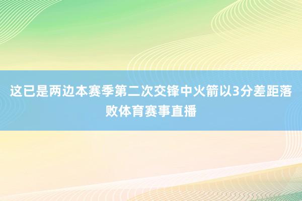 这已是两边本赛季第二次交锋中火箭以3分差距落败体育赛事直播