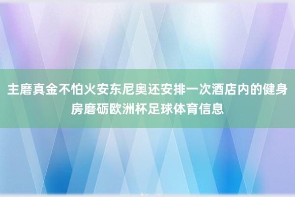 主磨真金不怕火安东尼奥还安排一次酒店内的健身房磨砺欧洲杯足球体育信息