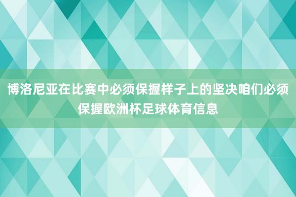 博洛尼亚在比赛中必须保握样子上的坚决咱们必须保握欧洲杯足球体育信息