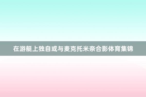 在游艇上独自或与麦克托米奈合影体育集锦