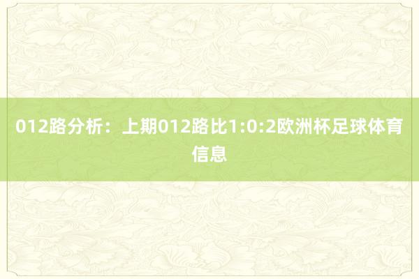 012路分析：上期012路比1:0:2欧洲杯足球体育信息