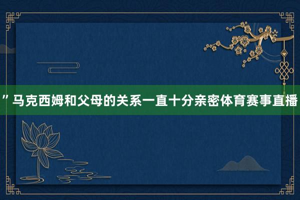 ”马克西姆和父母的关系一直十分亲密体育赛事直播
