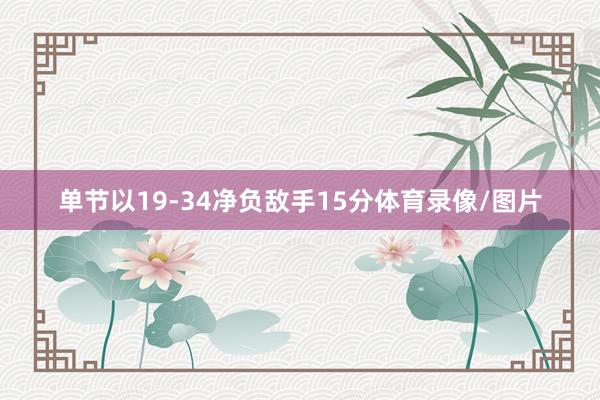 单节以19-34净负敌手15分体育录像/图片