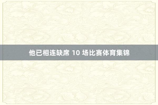 他已相连缺席 10 场比赛体育集锦
