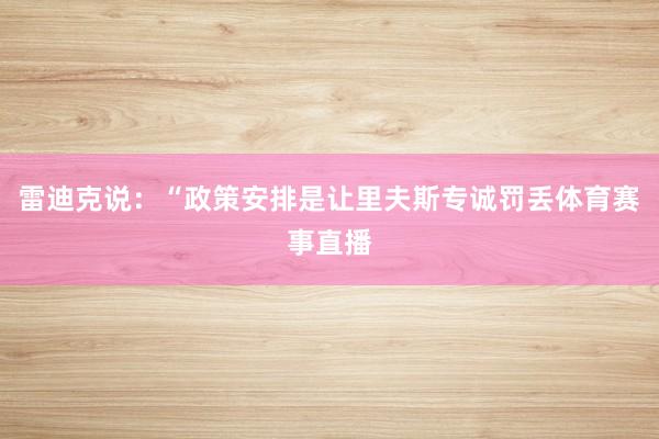 雷迪克说：“政策安排是让里夫斯专诚罚丢体育赛事直播