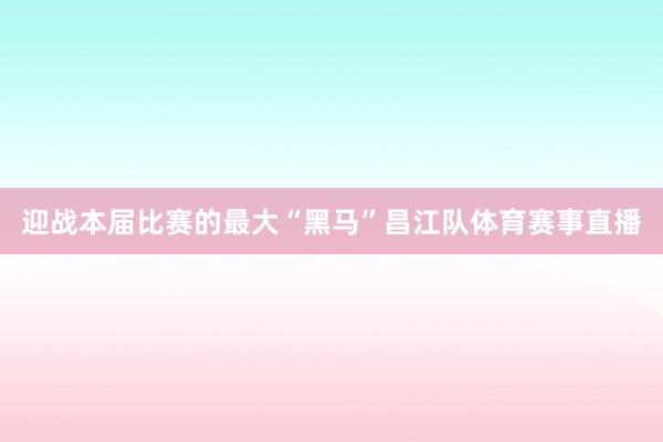 迎战本届比赛的最大“黑马”昌江队体育赛事直播